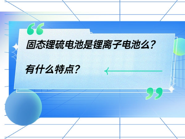固態鋰硫電池是鋰離子電池么？ 有什么特點？
